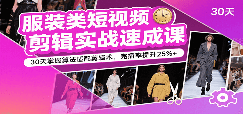 服装类短视频剪辑实战速成课，30天掌握算法适配剪辑术，完播率提升25%+跨境课程-外贸教程-精品网课-电商运营课库课堂