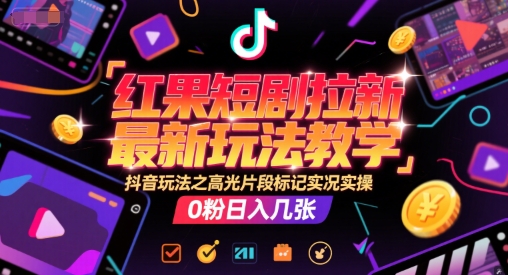 红果短剧拉新最新玩法教学，抖音玩法之高光片段标记实况实操，0粉日入几张跨境课程-外贸教程-精品网课-电商运营课库课堂