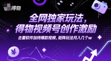 全网独家玩法，得物视频号创作激励 去重软件加持爆款视频，矩阵玩法月入几个w跨境课程-外贸教程-精品网课-电商运营课库课堂