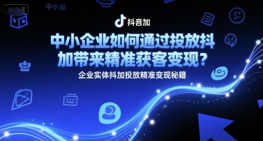 中小企业如何通过投放抖加带来精准获客变现？企业实体抖加投放精准变现秘籍跨境课程-外贸教程-精品网课-电商运营课库课堂