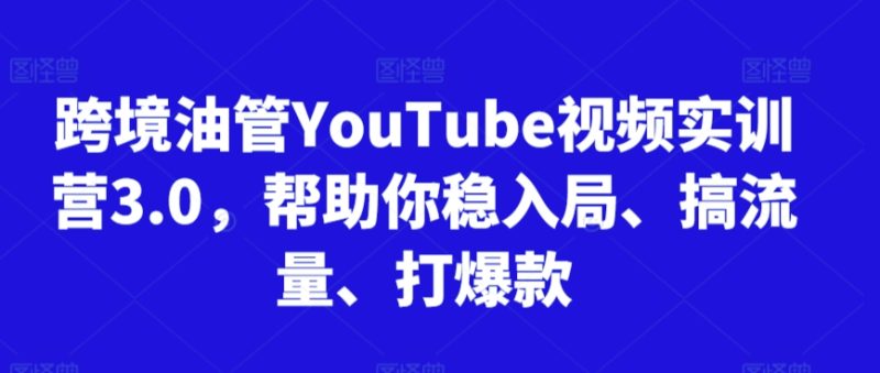 跨境油管YouTube视频实训营3.0,帮助你稳入局、搞流量、打爆款(更新2025)跨境课程-外贸教程-精品网课-电商运营课库课堂