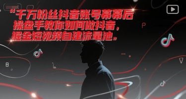 千万粉丝抖音账号幕后操盘手教你如何做抖音，掘金短视频自建流量池跨境课程-外贸教程-精品网课-电商运营课库课堂
