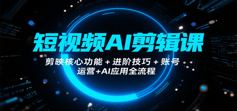 短视频AI剪辑课,剪映核心功能+进阶技巧+账号运营+AI应用全流程跨境课程-外贸教程-精品网课-电商运营课库课堂