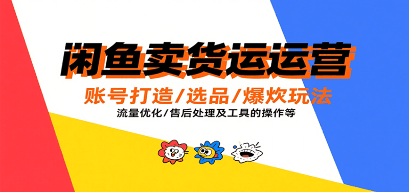 闲鱼卖货运营，账号打造/选品/爆款玩法/流量优化/售后处理及工具实操等跨境课程-外贸教程-精品网课-电商运营课库课堂