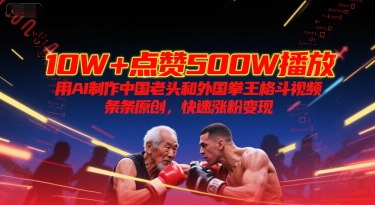 10W+点赞500W播放，用AI制作中国老头和外国拳王格斗视频，条条原创，快速涨粉变现跨境课程-外贸教程-精品网课-电商运营课库课堂