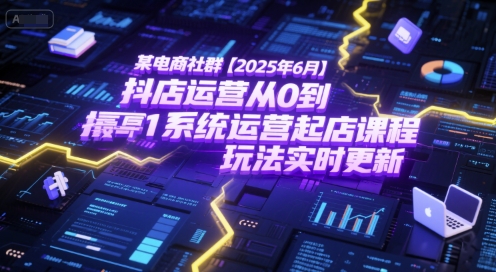 某电商社群【2025年6月】抖店运营从0到1系统运营起店课程，抖店最新玩法实时更新跨境课程-外贸教程-精品网课-电商运营课库课堂