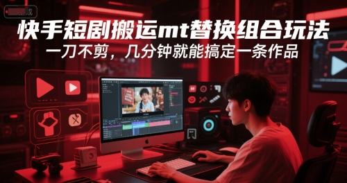 快手短剧搬运mt替换组合玩法，一刀不剪，几分钟就能搞定一条作品跨境课程-外贸教程-精品网课-电商运营课库课堂