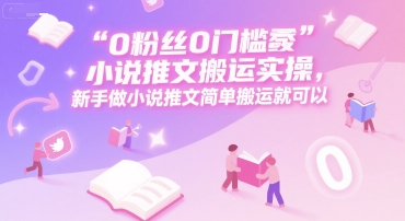 0 粉丝0门槛小说推文搬运实操，新手做小说推文简单搬运就可以跨境课程-外贸教程-精品网课-电商运营课库课堂