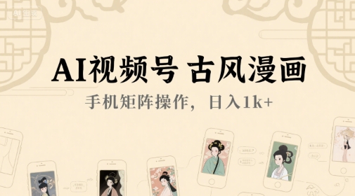 AI视频号古风漫画，手机矩阵操作，日入1k+跨境课程-外贸教程-精品网课-电商运营课库课堂
