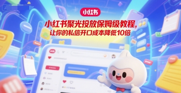 小红书聚光投放保姆级教程，让你的私信开口成本降低10倍跨境课程-外贸教程-精品网课-电商运营课库课堂