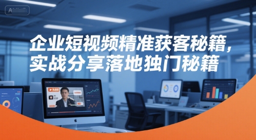企业短视频精准获客秘籍，实战分享落地独门秘籍跨境课程-外贸教程-精品网课-电商运营课库课堂