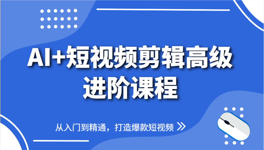 AI+短视频剪辑高级进阶课程，从入门到精通，打造爆款短视频跨境课程-外贸教程-精品网课-电商运营课库课堂