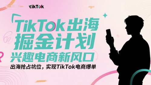 TikTok出海掘金计划，兴趣电商新风口，出海抢占坑位，实现TikTok电商爆单跨境课程-外贸教程-精品网课-电商运营课库课堂