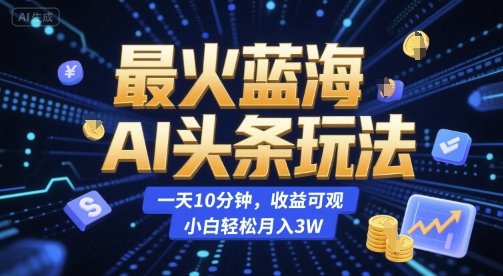 最火蓝海AI头条玩法，一天10分钟，收益可观，小白轻松月入3W跨境课程-外贸教程-精品网课-电商运营课库课堂