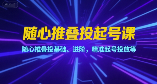 随心推叠投起号课，随心推叠投基础、进阶，精准起号投放等跨境课程-外贸教程-精品网课-电商运营课库课堂