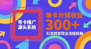 号卡推广源头系统，单卡分销收益3张+，引流到变现全流程拆解跨境课程-外贸教程-精品网课-电商运营课库课堂