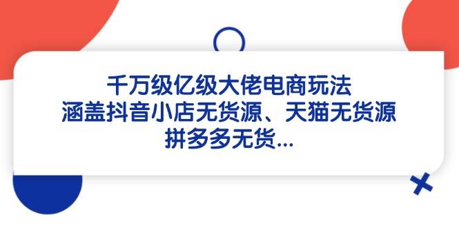 千万级亿级大佬电商玩法：涵盖抖音小店无货源、天猫无货源、拼多多无货跨境课程-外贸教程-精品网课-电商运营课库课堂