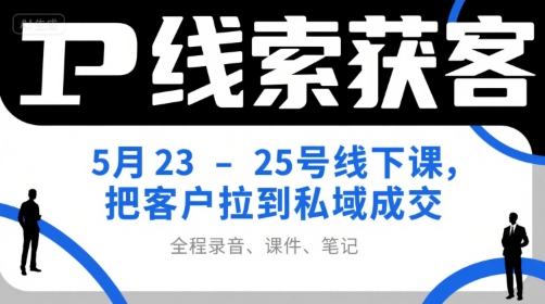 IP线索获客5月23-25号线下课，把客户拉到私域成交（录音+课件+笔记）跨境课程-外贸教程-精品网课-电商运营课库课堂