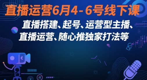直播运营6月4-6号线下课，‬直播搭建、起号、运营型主播、直播运‬营、随心推独家打法等跨境课程-外贸教程-精品网课-电商运营课库课堂