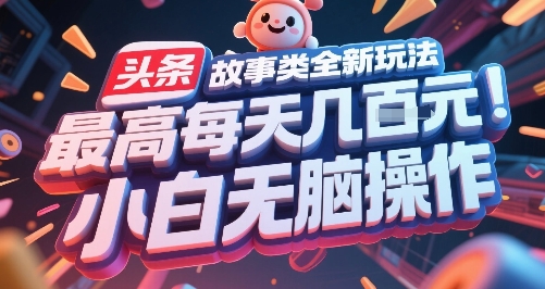 头条故事类全新玩法，最高每天几张，小白无脑操作跨境课程-外贸教程-精品网课-电商运营课库课堂