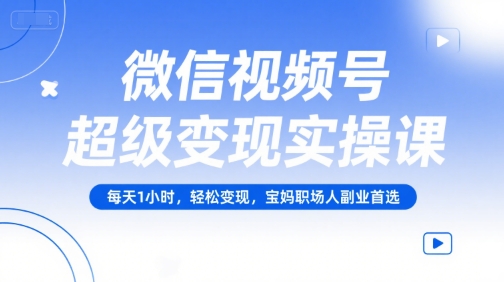 微信视频号超级变现实操课，每天1小时，轻松变现，宝妈职场人副业首选跨境课程-外贸教程-精品网课-电商运营课库课堂