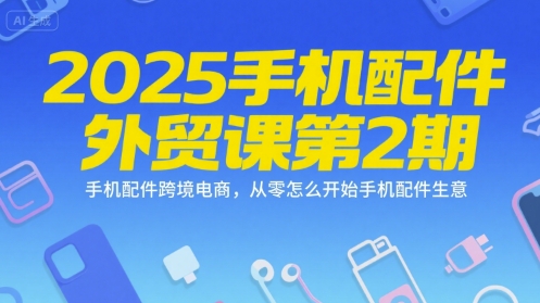 2025手机配件外贸课第2期，手机配件跨境电商，从零怎么开始手机配件生意跨境课程-外贸教程-精品网课-电商运营课库课堂