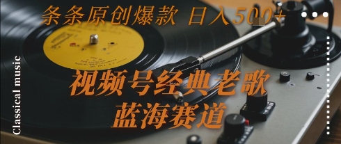 视频号经典老歌，蓝海赛道，日入5张+ 条条原创爆款跨境课程-外贸教程-精品网课-电商运营课库课堂