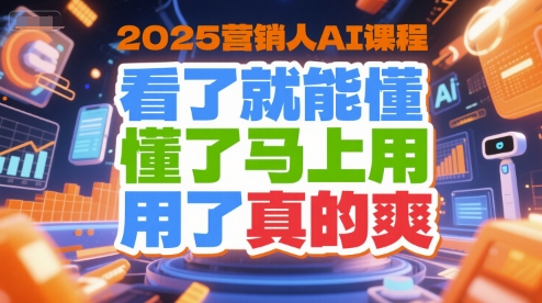 2025营销人AI课程，看了就能懂，懂了马上用，用了真的爽跨境课程-外贸教程-精品网课-电商运营课库课堂
