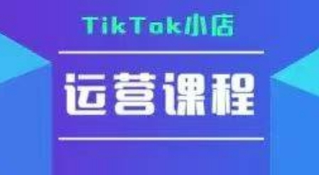 TikTok小店运营实操课，TK​小店运营实操+疑难答疑跨境课程-外贸教程-精品网课-电商运营课库课堂