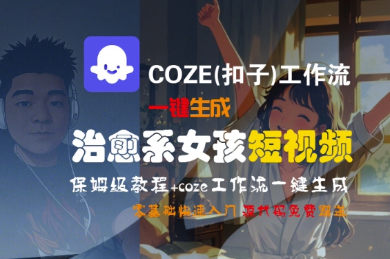 COZE(扣子)工作流一键生成治愈系女孩短视频，保姆级教程，零基础快速入门跨境课程-外贸教程-精品网课-电商运营课库课堂