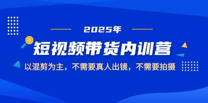 2025短视频带货内训营，以混剪为主，不需要真人出镜，不需要拍摄跨境课程-外贸教程-精品网课-电商运营课库课堂