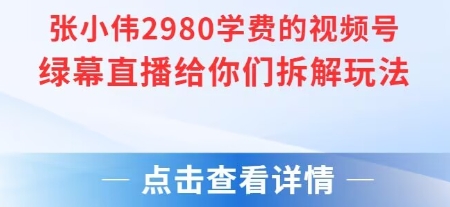 张小伟2980付费额视频号绿幕直播给你们拆解玩法跨境课程-外贸教程-精品网课-电商运营课库课堂
