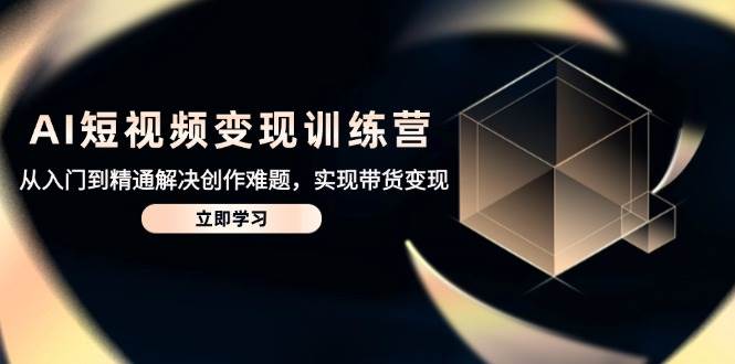 AI短视频变现训练营，从入门到精通解决创作难题，实现带货变现跨境课程-外贸教程-精品网课-电商运营课库课堂