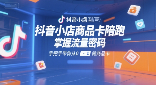 抖音小店商品卡陪跑,掌握流量密码,手把手带你从0-1做商品卡跨境课程-外贸教程-精品网课-电商运营课库课堂