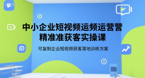 中小企业短视频运营精准获客实操课，可复制企业短视频获客落地训练方案跨境课程-外贸教程-精品网课-电商运营课库课堂