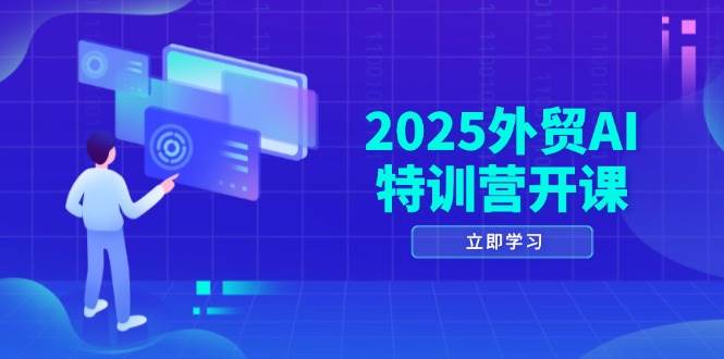 2025外贸AI特训营开课：涵盖品牌选品/AI建站/主动/被动获客/社媒开发/等等跨境课程-外贸教程-精品网课-电商运营课库课堂
