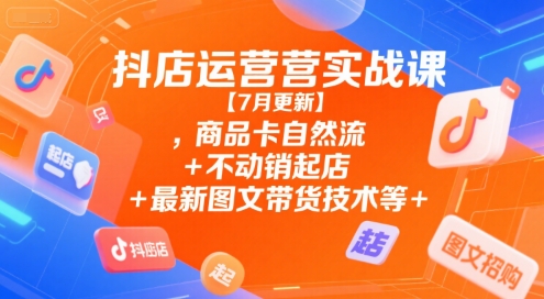 抖店运营实战课【7月更新】,商品卡自然流+不动销起店+最新图文带货技术等跨境课程-外贸教程-精品网课-电商运营课库课堂