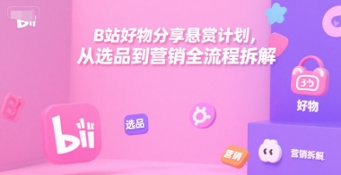 B站好物分享悬赏计划，从选品到营销全流程拆解跨境课程-外贸教程-精品网课-电商运营课库课堂