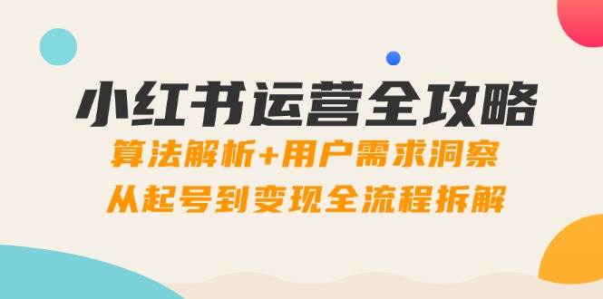 小红书运营全攻略：算法解析+用户需求洞察，从起号到变现全流程拆解跨境课程-外贸教程-精品网课-电商运营课库课堂