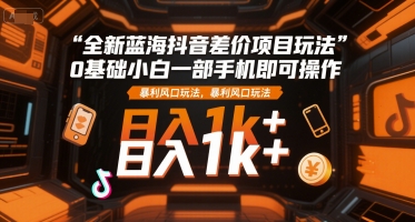 全新蓝海抖音差价项目玩法，0基础小白一部手机即可操作，暴利风口玩法，日入1k+跨境课程-外贸教程-精品网课-电商运营课库课堂