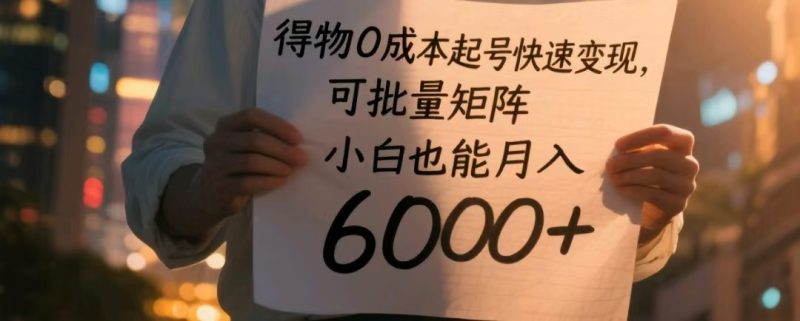 得物0成本起号快速变现，可批量矩阵，小白也能月入6000+跨境课程-外贸教程-精品网课-电商运营课库课堂