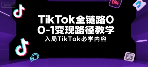 TikTok全链路0-1变现路径教学，入局TikTok必学内容跨境课程-外贸教程-精品网课-电商运营课库课堂