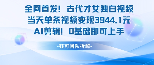全网首发！古代才女独白视频，当天单条视频变现1k，AI剪辑0基础即可上手跨境课程-外贸教程-精品网课-电商运营课库课堂