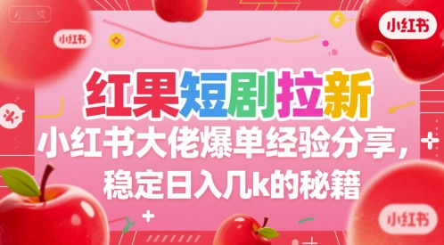红果短剧拉新小红书大佬爆单经验分享，稳定日入几k的秘籍跨境课程-外贸教程-精品网课-电商运营课库课堂