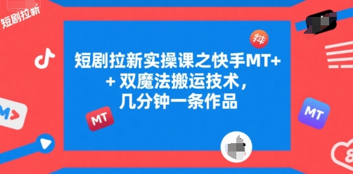 短剧拉新实操课之快手MT+双魔法搬运技术，几分钟一条作品跨境课程-外贸教程-精品网课-电商运营课库课堂