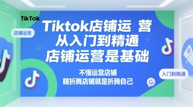 Tiktok店铺运营从入门到精通，店铺运营是基础，不懂运营店铺，瞎折腾店铺就是折腾自己跨境课程-外贸教程-精品网课-电商运营课库课堂