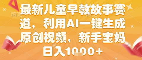 最新儿童早教故事赛道，利用AI一键生成,原创视频，新手宝妈日入1k+跨境课程-外贸教程-精品网课-电商运营课库课堂