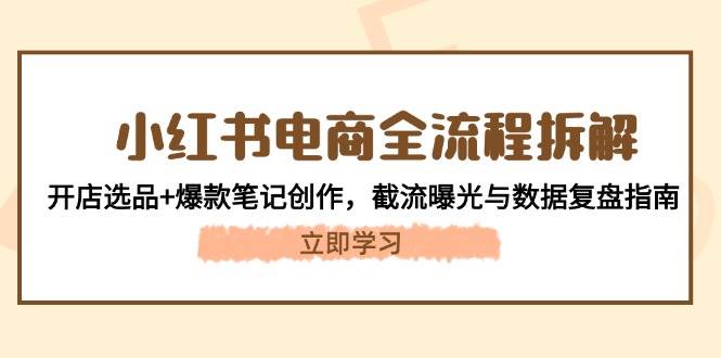 小红书电商全流程拆解：开店选品+爆款笔记创作，截流曝光与数据复盘指南跨境课程-外贸教程-精品网课-电商运营课库课堂