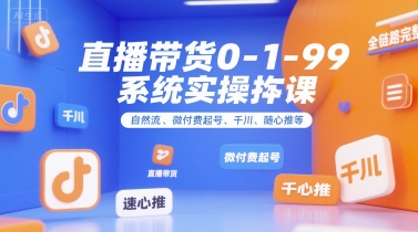 直播带货0~1~99系统实操课，自然流、微付费​起号、千川、随心推等，直播带货全链路完整逻辑跨境课程-外贸教程-精品网课-电商运营课库课堂