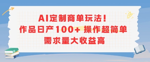 AI定制商单玩法，作品日产100+操作超简单，需求量大收益高跨境课程-外贸教程-精品网课-电商运营课库课堂